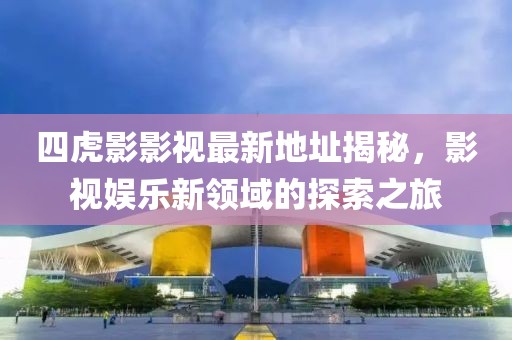 四虎影影視最新地址揭秘，影視娛樂新領(lǐng)域的探索之旅