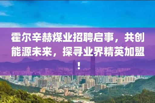 霍爾辛赫煤業(yè)招聘啟事，共創(chuàng)能源未來(lái)，探尋業(yè)界精英加盟！