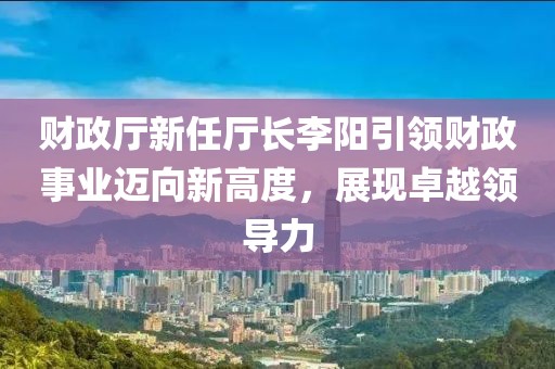 財(cái)政廳新任廳長(zhǎng)李陽(yáng)引領(lǐng)財(cái)政事業(yè)邁向新高度，展現(xiàn)卓越領(lǐng)導(dǎo)力