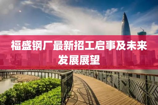 福盛鋼廠最新招工啟事及未來發(fā)展展望