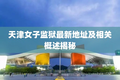 天津女子監(jiān)獄最新地址及相關(guān)概述揭秘