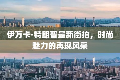 伊萬卡·特朗普最新街拍，時尚魅力的再現風采
