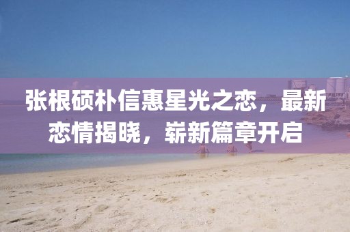 張根碩樸信惠星光之戀，最新戀情揭曉，嶄新篇章開啟