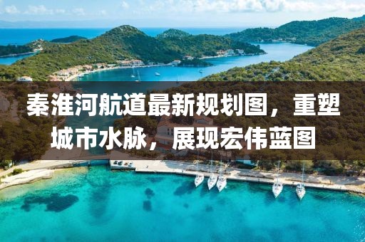 秦淮河航道最新規(guī)劃圖，重塑城市水脈，展現(xiàn)宏偉藍圖