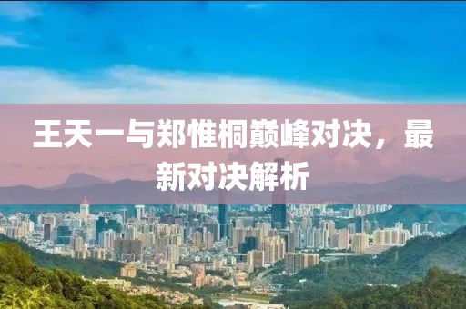 王天一與鄭惟桐巔峰對(duì)決，最新對(duì)決解析