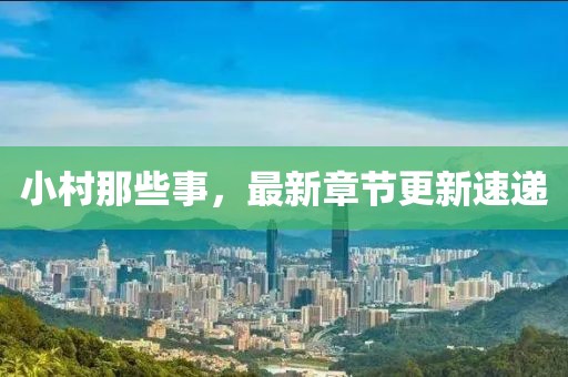 小村那些事，最新章節(jié)更新速遞