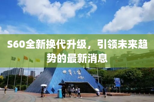 S60全新?lián)Q代升級，引領未來趨勢的最新消息