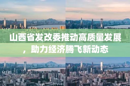 山西省發(fā)改委推動(dòng)高質(zhì)量發(fā)展，助力經(jīng)濟(jì)騰飛新動(dòng)態(tài)