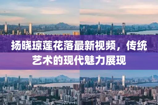 揚(yáng)曉瓊蓮花落最新視頻，傳統(tǒng)藝術(shù)的現(xiàn)代魅力展現(xiàn)