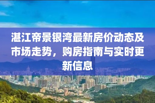 湛江帝景銀灣最新房價(jià)動(dòng)態(tài)及市場走勢，購房指南與實(shí)時(shí)更新信息