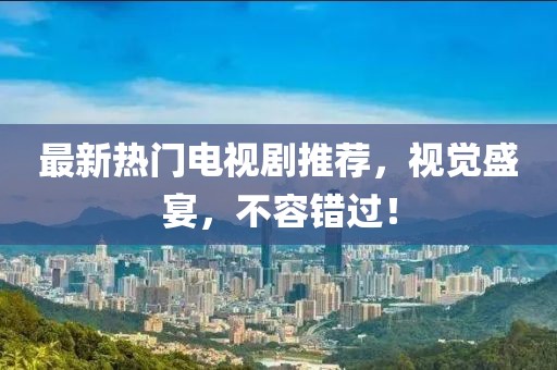 最新熱門電視劇推薦，視覺(jué)盛宴，不容錯(cuò)過(guò)！