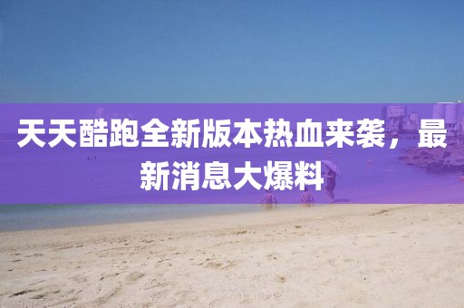 天天酷跑全新版本熱血來襲，最新消息大爆料