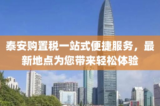泰安購置稅一站式便捷服務(wù)，最新地點(diǎn)為您帶來輕松體驗(yàn)
