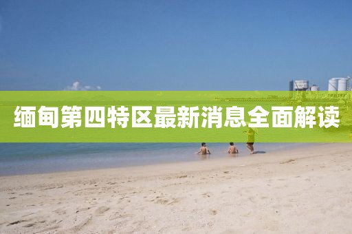 緬甸第四特區(qū)最新消息全面解讀