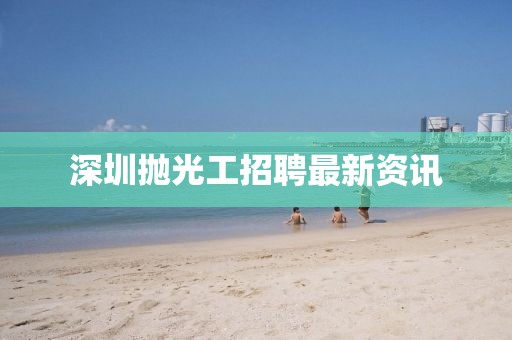 深圳拋光工招聘最新資訊