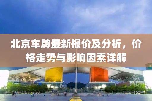 北京車牌最新報(bào)價(jià)及分析，價(jià)格走勢(shì)與影響因素詳解