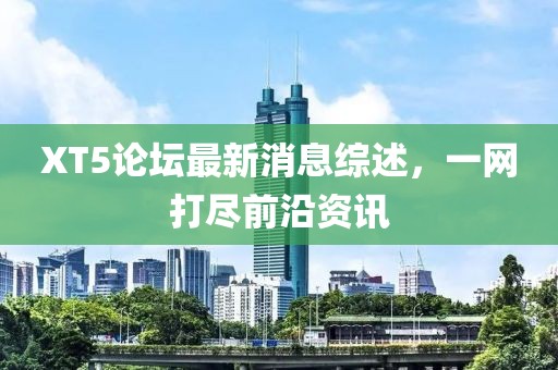 XT5論壇最新消息綜述，一網(wǎng)打盡前沿資訊