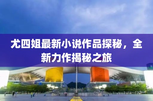 尤四姐最新小說作品探秘，全新力作揭秘之旅