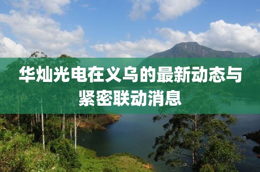 華燦光電在義烏的最新動(dòng)態(tài)與緊密聯(lián)動(dòng)消息