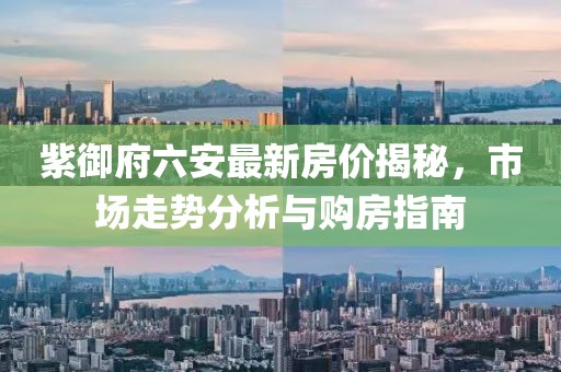 紫御府六安最新房價(jià)揭秘，市場走勢分析與購房指南