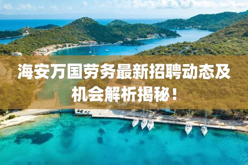 海安萬國(guó)勞務(wù)最新招聘動(dòng)態(tài)及機(jī)會(huì)解析揭秘！