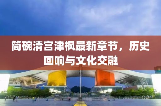 簡碗清宮津楓最新章節(jié)，歷史回響與文化交融