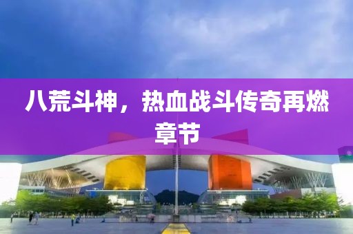 八荒斗神，熱血戰(zhàn)斗傳奇再燃章節(jié)