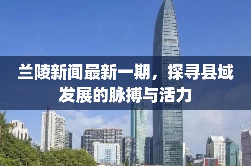 蘭陵新聞最新一期，探尋縣域發(fā)展的脈搏與活力