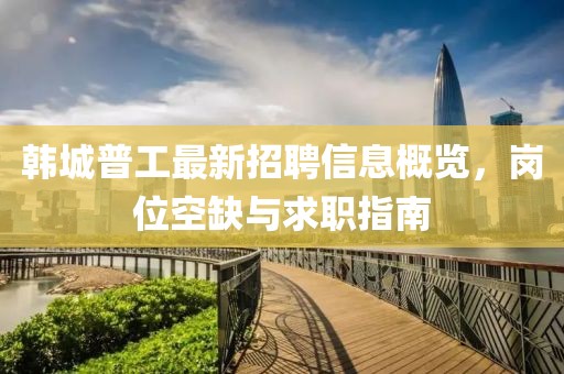 韓城普工最新招聘信息概覽，崗位空缺與求職指南
