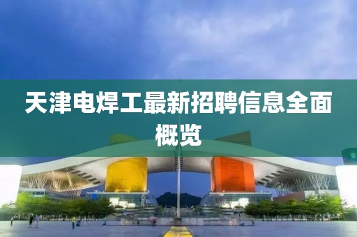天津電焊工最新招聘信息全面概覽