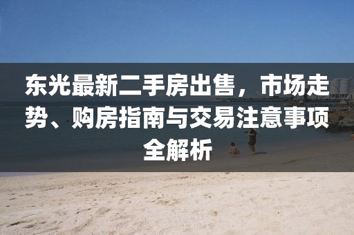 東光最新二手房出售，市場(chǎng)走勢(shì)、購(gòu)房指南與交易注意事項(xiàng)全解析
