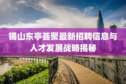 錫山東亭薈聚最新招聘信息與人才發(fā)展戰(zhàn)略揭秘