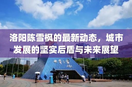 洛陽陳雪楓的最新動態(tài)，城市發(fā)展的堅實后盾與未來展望