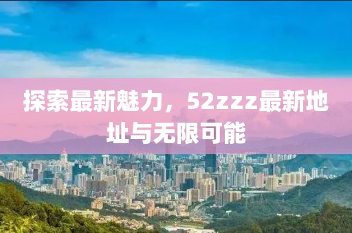 探索最新魅力，52zzz最新地址與無限可能