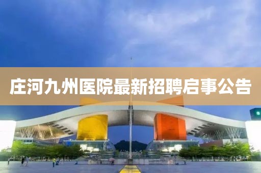 莊河九州醫(yī)院最新招聘啟事公告