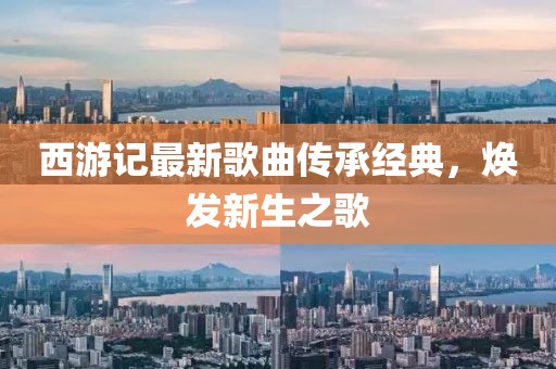 西游記最新歌曲傳承經(jīng)典，煥發(fā)新生之歌