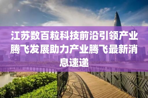 江蘇數(shù)百?？萍记把匾I(lǐng)產(chǎn)業(yè)騰飛發(fā)展助力產(chǎn)業(yè)騰飛最新消息速遞