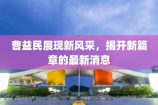 曹益民展現(xiàn)新風(fēng)采，揭開新篇章的最新消息