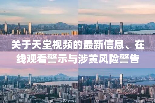 關(guān)于天堂視頻的最新信息、在線觀看警示與涉黃風險警告