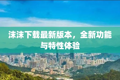 沫沫下載最新版本，全新功能與特性體驗