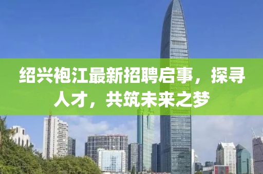 紹興袍江最新招聘啟事，探尋人才，共筑未來之夢