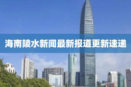 海南陵水新聞最新報(bào)道更新速遞