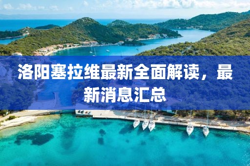 洛陽塞拉維最新全面解讀，最新消息匯總
