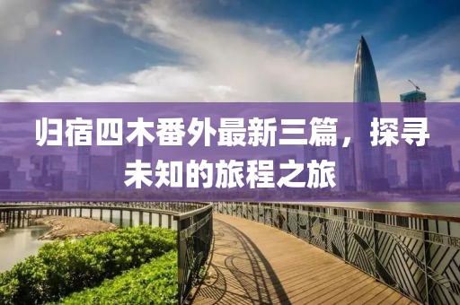 歸宿四木番外最新三篇，探尋未知的旅程之旅