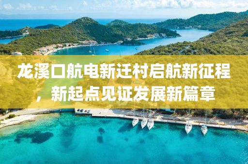 龍溪口航電新遷村啟航新征程，新起點(diǎn)見(jiàn)證發(fā)展新篇章