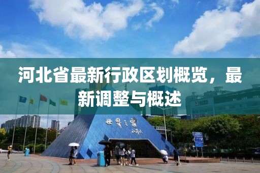 河北省最新行政區(qū)劃概覽，最新調(diào)整與概述
