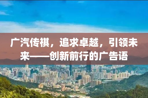 廣汽傳祺，追求卓越，引領(lǐng)未來——創(chuàng)新前行的廣告語