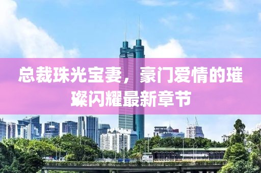 總裁珠光寶妻，豪門愛情的璀璨閃耀最新章節(jié)