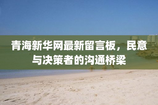 青海新華網(wǎng)最新留言板，民意與決策者的溝通橋梁
