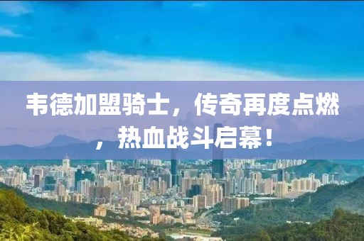 韋德加盟騎士，傳奇再度點燃，熱血戰(zhàn)斗啟幕！